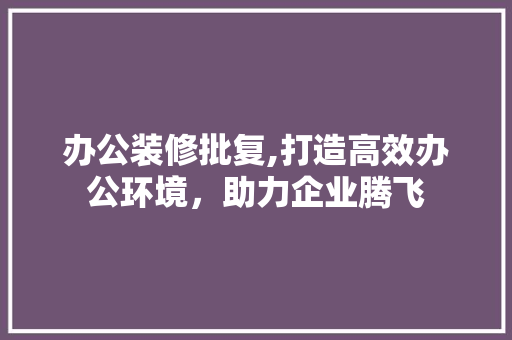 办公装修批复,打造高效办公环境，助力企业腾飞 生态建筑设计