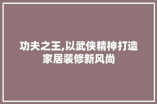 功夫之王,以武侠精神打造家居装修新风尚 新型材料