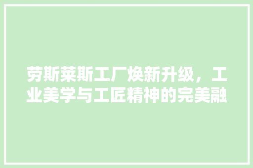 劳斯莱斯工厂焕新升级，工业美学与工匠精神的完美融合 设计原则