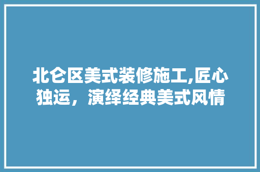 北仑区美式装修施工,匠心独运，演绎经典美式风情 建筑法规