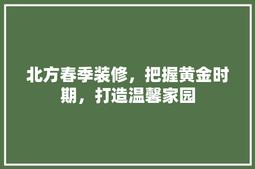 北方春季装修，把握黄金时期，打造温馨家园 工艺流程