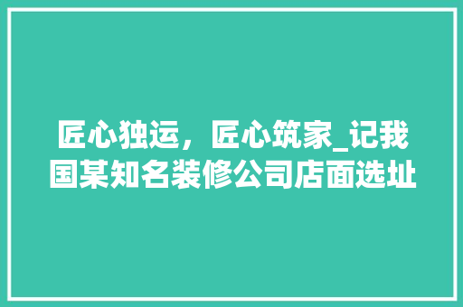 匠心独运，匠心筑家_记我国某知名装修公司店面选址步骤 知识问答