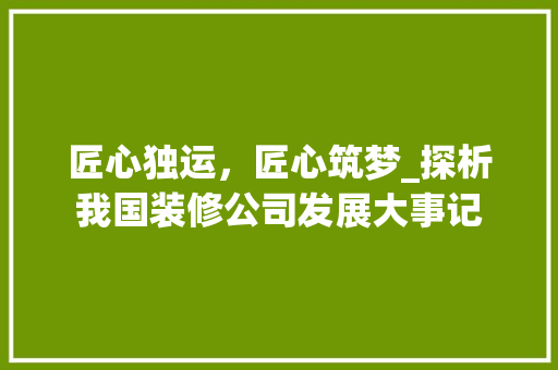 匠心独运，匠心筑梦_探析我国装修公司发展大事记 常见问题