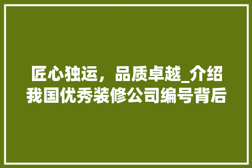 匠心独运，品质卓越_介绍我国优秀装修公司编号背后的故事 知识问答