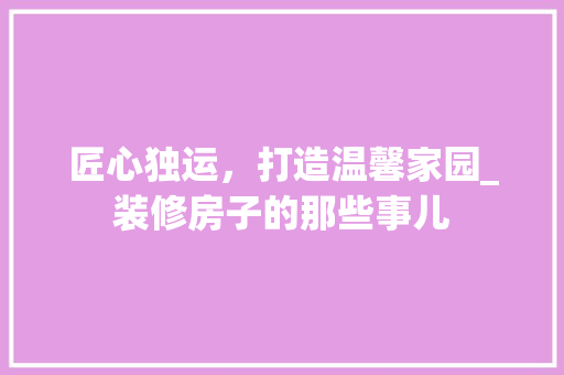 匠心独运，打造温馨家园_装修房子的那些事儿 住宅建筑设计