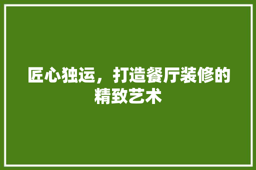 匠心独运，打造餐厅装修的精致艺术 施工管理