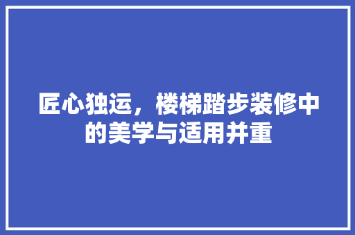 匠心独运，楼梯踏步装修中的美学与适用并重 施工工艺
