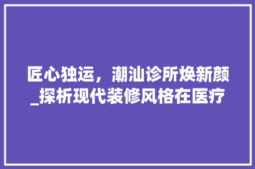 匠心独运，潮汕诊所焕新颜_探析现代装修风格在医疗领域的应用 住宅建筑设计