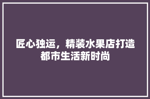 匠心独运，精装水果店打造都市生活新时尚 工艺流程