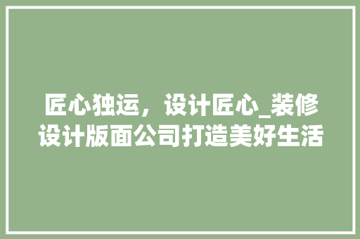 匠心独运，设计匠心_装修设计版面公司打造美好生活空间 常用设备