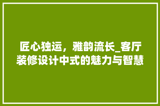 匠心独运，雅韵流长_客厅装修设计中式的魅力与智慧 常用设备