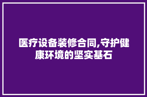 医疗设备装修合同,守护健康环境的坚实基石 常见问题