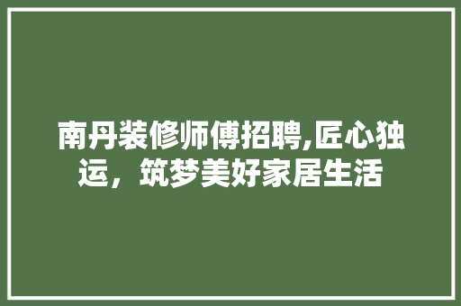 南丹装修师傅招聘,匠心独运，筑梦美好家居生活 生态建筑设计
