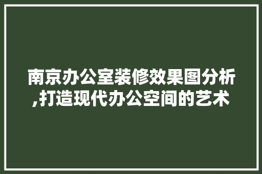 南京办公室装修效果图分析,打造现代办公空间的艺术与科学 新型材料