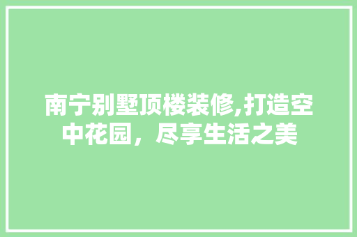 南宁别墅顶楼装修,打造空中花园，尽享生活之美 建筑设计