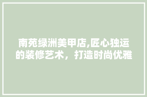 南苑绿洲美甲店,匠心独运的装修艺术，打造时尚优雅的指尖空间