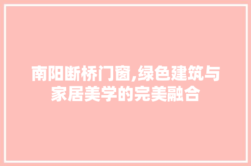 南阳断桥门窗,绿色建筑与家居美学的完美融合 常用建材