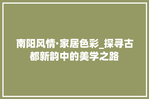 南阳风情·家居色彩_探寻古都新韵中的美学之路 常用建材