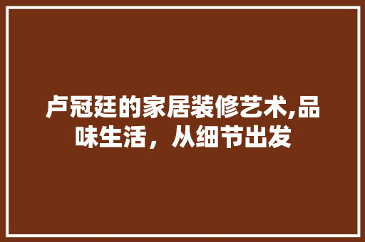 卢冠廷的家居装修艺术,品味生活，从细节出发 常用设备