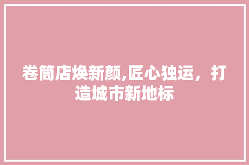 卷筒店焕新颜,匠心独运，打造城市新地标 住宅建筑设计