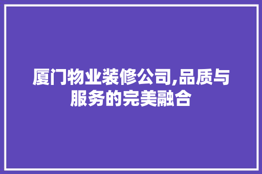 厦门物业装修公司,品质与服务的完美融合 生态建筑设计