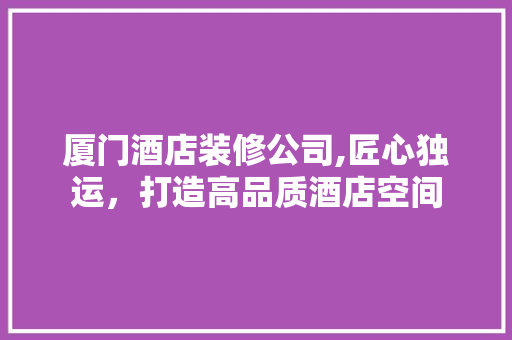 厦门酒店装修公司,匠心独运，打造高品质酒店空间 常用设备