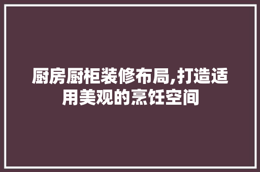 厨房厨柜装修布局,打造适用美观的烹饪空间