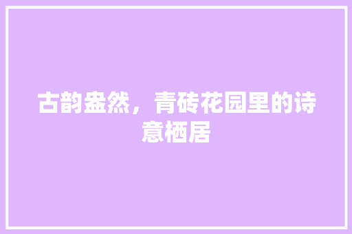 古韵盎然，青砖花园里的诗意栖居 材料设备