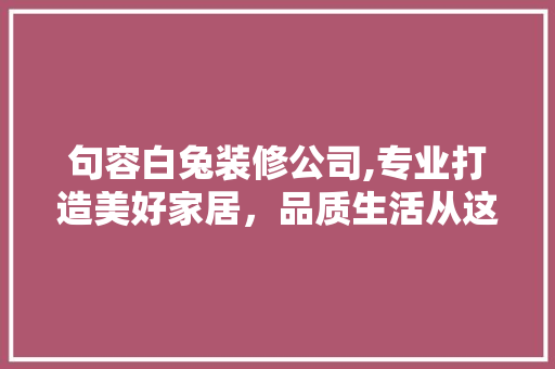 句容白兔装修公司,专业打造美好家居，品质生活从这里启航