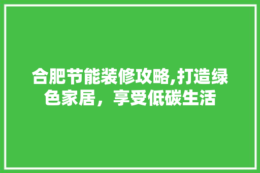 合肥节能装修攻略,打造绿色家居，享受低碳生活
