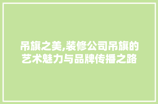 吊旗之美,装修公司吊旗的艺术魅力与品牌传播之路 新型材料
