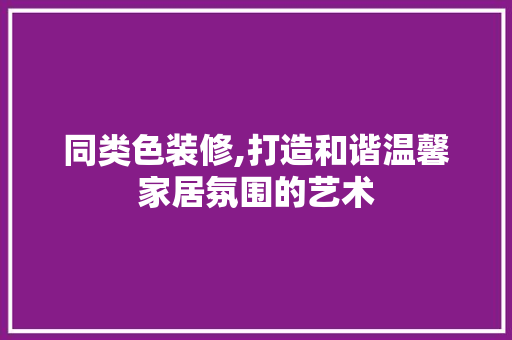 同类色装修,打造和谐温馨家居氛围的艺术 常用设备