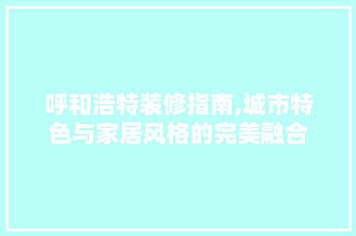 呼和浩特装修指南,城市特色与家居风格的完美融合 公共建筑设计