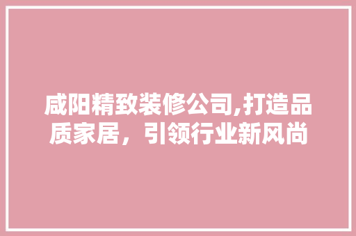 咸阳精致装修公司,打造品质家居，引领行业新风尚 建筑法规