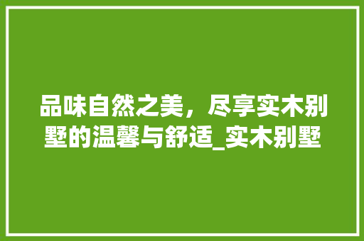 品味自然之美，尽享实木别墅的温馨与舒适_实木别墅装修攻略 住宅建筑设计