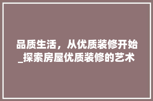 品质生活，从优质装修开始_探索房屋优质装修的艺术与价值 工艺流程