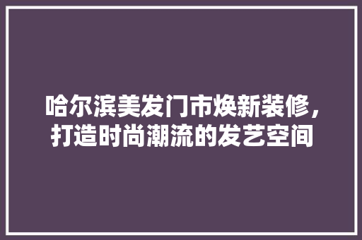 哈尔滨美发门市焕新装修，打造时尚潮流的发艺空间
