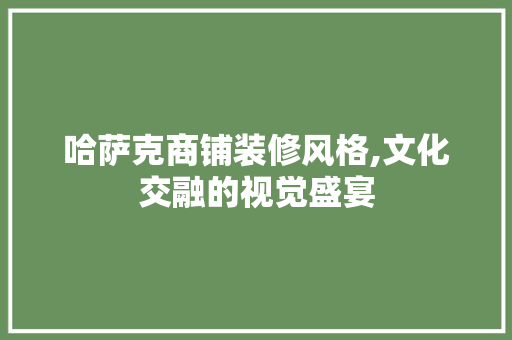 哈萨克商铺装修风格,文化交融的视觉盛宴 住宅建筑设计