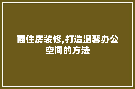 商住房装修,打造温馨办公空间的方法 施工工艺