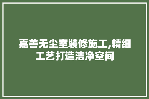 嘉善无尘室装修施工,精细工艺打造洁净空间 施工工艺