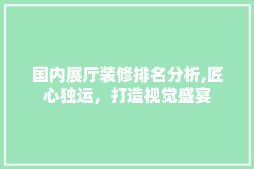 国内展厅装修排名分析,匠心独运，打造视觉盛宴 生态建筑设计
