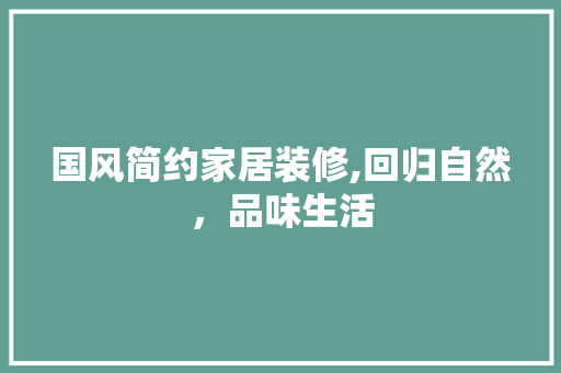 国风简约家居装修,回归自然，品味生活 施工管理