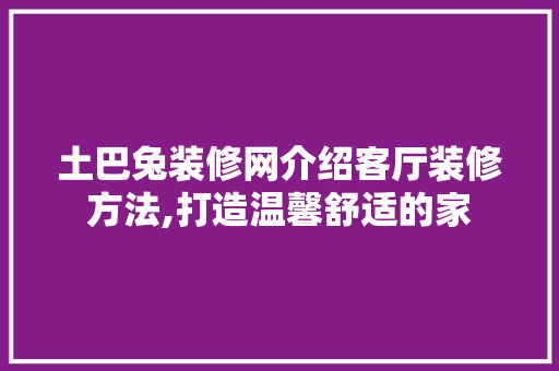 土巴兔装修网介绍客厅装修方法,打造温馨舒适的家 公共建筑设计