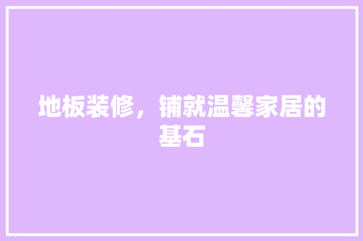 地板装修，铺就温馨家居的基石 住宅建筑设计