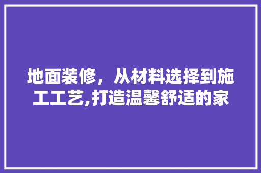 地面装修，从材料选择到施工工艺,打造温馨舒适的家居空间 设计原则