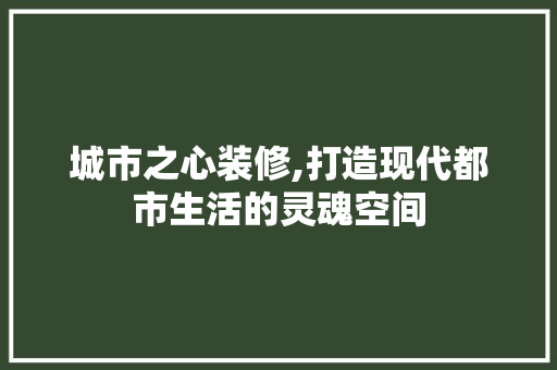 城市之心装修,打造现代都市生活的灵魂空间 常见问题