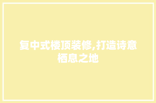 复中式楼顶装修,打造诗意栖息之地 工艺流程