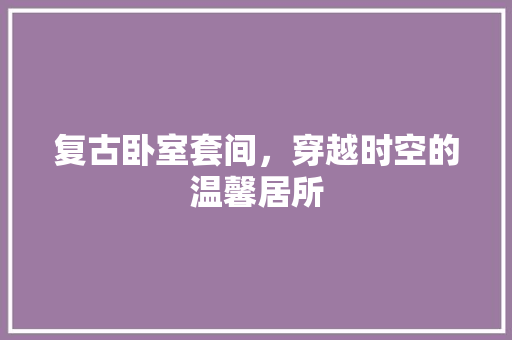 复古卧室套间，穿越时空的温馨居所 常用建材
