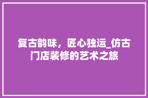 复古韵味，匠心独运_仿古门店装修的艺术之旅 常见问题
