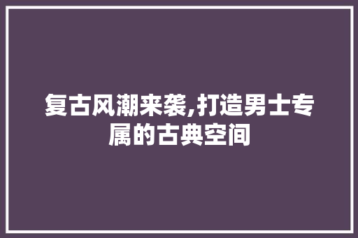 复古风潮来袭,打造男士专属的古典空间 住宅建筑设计